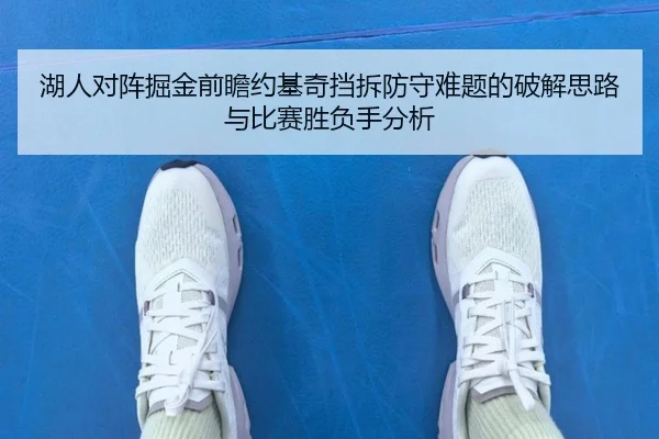 湖人对阵掘金前瞻约基奇挡拆防守难题的破解思路与比赛胜负手分析