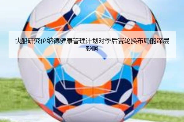 快船研究伦纳德健康管理计划对季后赛轮换布局的深层影响