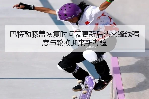 巴特勒膝盖恢复时间表更新后热火锋线强度与轮换迎来新考验