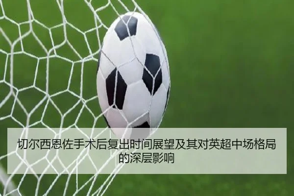 切尔西恩佐手术后复出时间展望及其对英超中场格局的深层影响