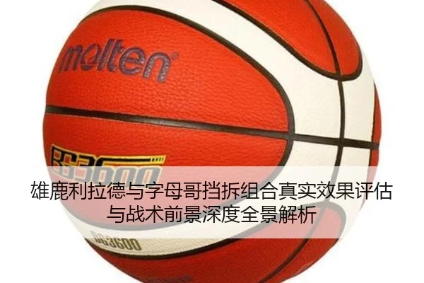 雄鹿利拉德与字母哥挡拆组合真实效果评估与战术前景深度全景解析