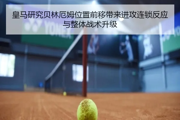 皇马研究贝林厄姆位置前移带来进攻连锁反应与整体战术升级