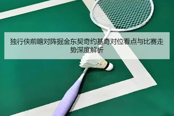独行侠前瞻对阵掘金东契奇约基奇对位看点与比赛走势深度解析