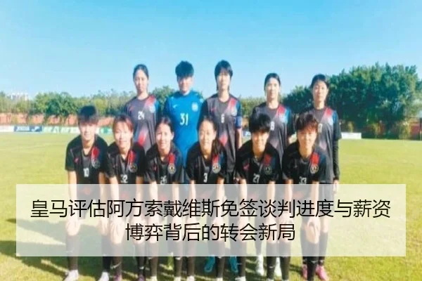 皇马评估阿方索戴维斯免签谈判进度与薪资博弈背后的转会新局