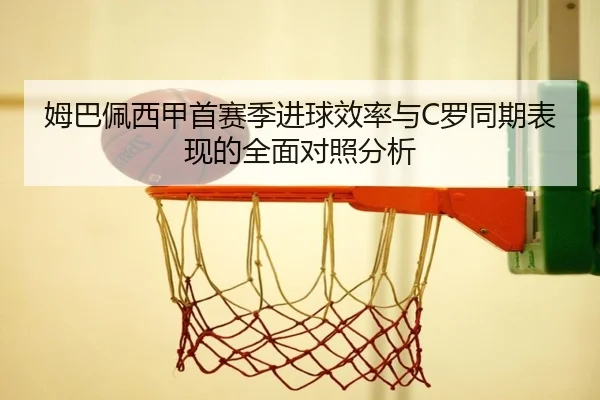 姆巴佩西甲首赛季进球效率与C罗同期表现的全面对照分析