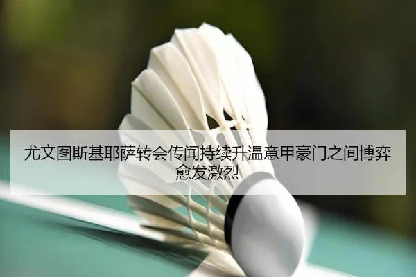 尤文图斯基耶萨转会传闻持续升温意甲豪门之间博弈愈发激烈
