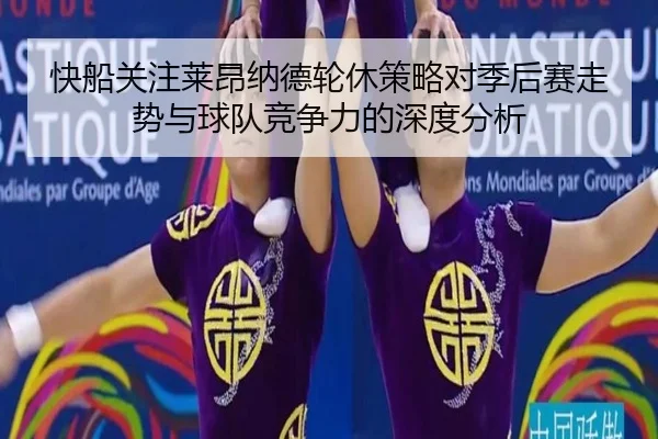 快船关注莱昂纳德轮休策略对季后赛走势与球队竞争力的深度分析