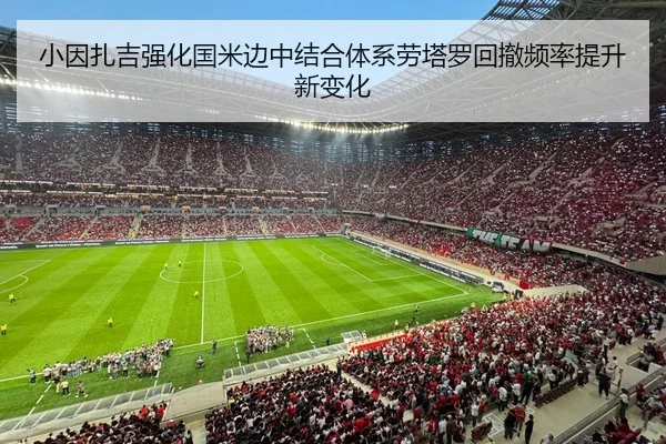 小因扎吉强化国米边中结合体系劳塔罗回撤频率提升新变化